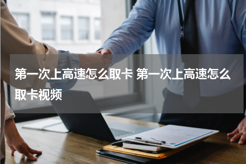第一次上高速怎么取卡 第一次上高速怎么取卡视频