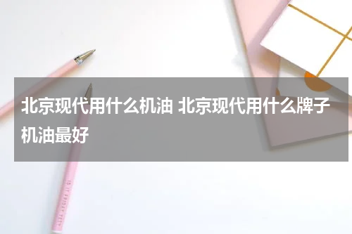 北京现代用什么机油 北京现代用什么牌子机油最好