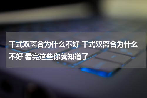 干式双离合为什么不好 干式双离合为什么不好 看完这些你就知道了
