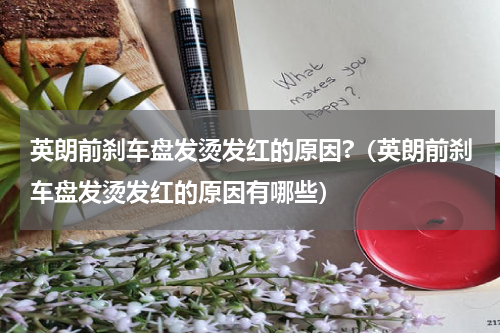 英朗前刹车盘发烫发红的原因?（英朗前刹车盘发烫发红的原因有哪些）