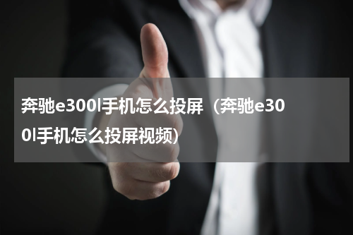 奔驰e300l手机怎么投屏（奔驰e300l手机怎么投屏视频）