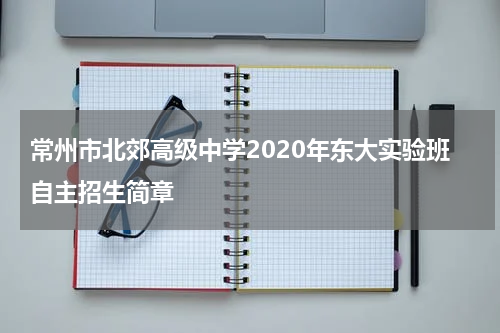 常州市北郊高级中学2020年东大实验班自主招生简章