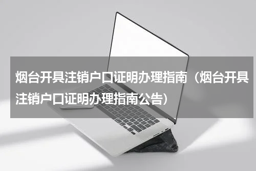 烟台开具注销户口证明办理指南（烟台开具注销户口证明办理指南公告）
