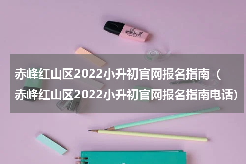 赤峰红山区2022小升初官网报名指南（赤峰红山区2022小升初官网报名指南电话）