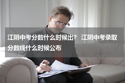 江阴中考分数什么时候出？ 江阴中考录取分数线什么时候公布