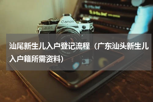 汕尾新生儿入户登记流程（广东汕头新生儿入户籍所需资料）