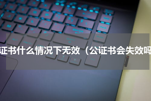 公证书什么情况下无效（公证书会失效吗）