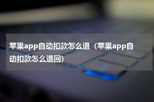 苹果app自动扣款怎么退（苹果app自动扣款怎么退回）