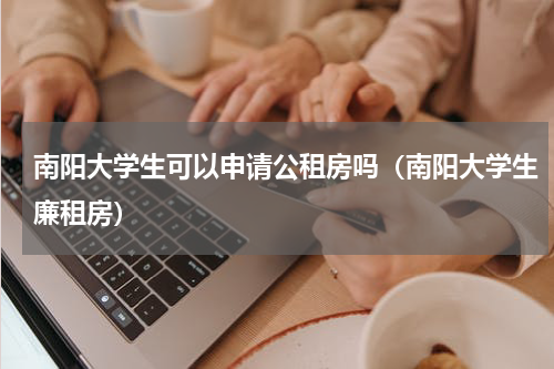 南阳大学生可以申请公租房吗（南阳大学生廉租房）