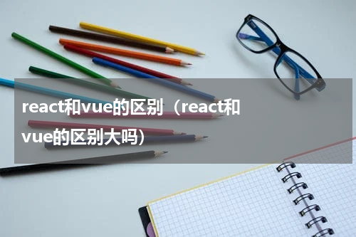 react和vue的区别（react和vue的区别大吗）