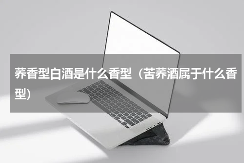 荞香型白酒是什么香型（苦荞酒属于什么香型）