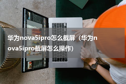 华为nova5ipro怎么截屏（华为nova5ipro截屏怎么操作）