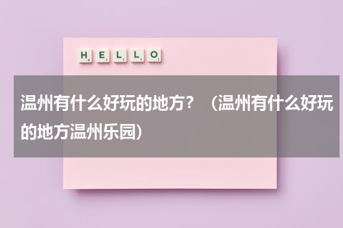 温州有什么好玩的地方？（温州有什么好玩的地方温州乐园）