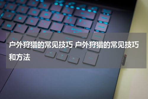 户外狩猎的常见技巧 户外狩猎的常见技巧和方法