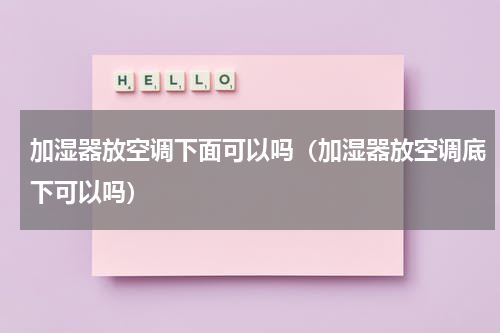 加湿器放空调下面可以吗（加湿器放空调底下可以吗）