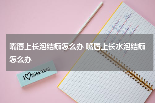 嘴唇上长泡结痂怎么办 嘴唇上长水泡结痂怎么办