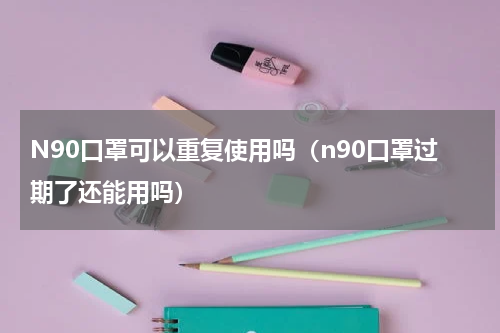 N90口罩可以重复使用吗（n90口罩过期了还能用吗）