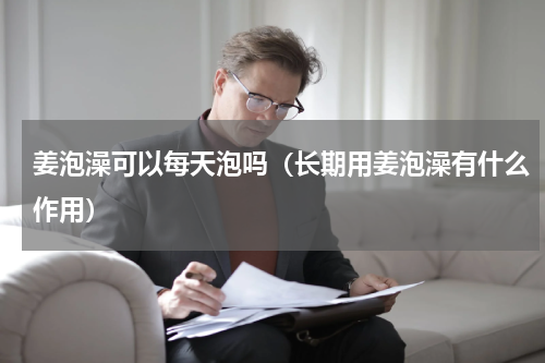 姜泡澡可以每天泡吗（长期用姜泡澡有什么作用）