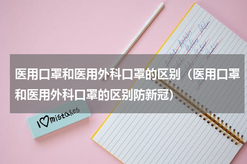医用口罩和医用外科口罩的区别（医用口罩和医用外科口罩的区别防新冠）