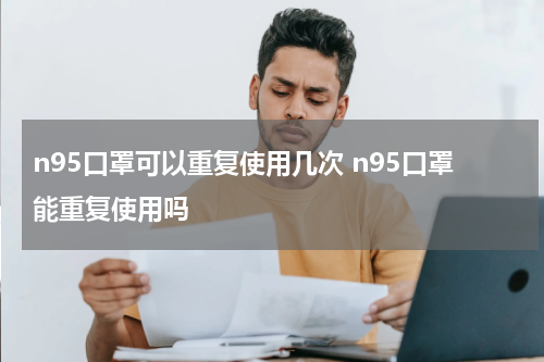 n95口罩可以重复使用几次 n95口罩能重复使用吗