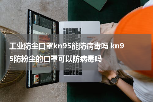 工业防尘口罩kn95能防病毒吗 kn95防粉尘的口罩可以防病毒吗