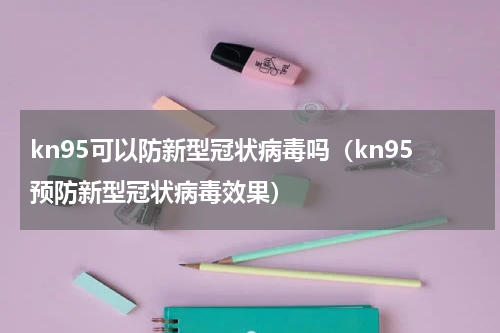 kn95可以防新型冠状病毒吗（kn95预防新型冠状病毒效果）