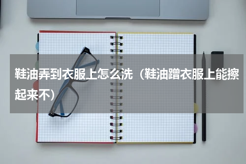 鞋油弄到衣服上怎么洗（鞋油蹭衣服上能擦起来不）