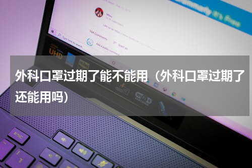 外科口罩过期了能不能用（外科口罩过期了还能用吗）