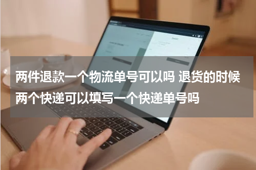 两件退款一个物流单号可以吗 退货的时候两个快递可以填写一个快递单号吗