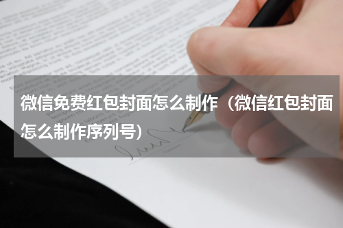 微信免费红包封面怎么制作（微信红包封面怎么制作序列号）