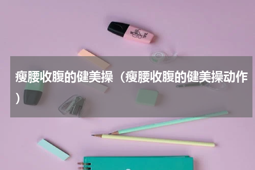 瘦腰收腹的健美操（瘦腰收腹的健美操动作）