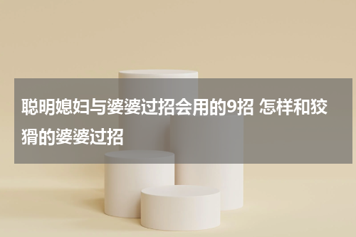 聪明媳妇与婆婆过招会用的9招 怎样和狡猾的婆婆过招