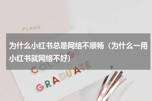 为什么小红书总是网络不顺畅（为什么一用小红书就网络不好）