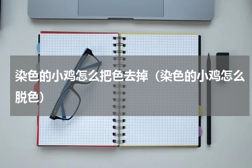 染色的小鸡怎么把色去掉（染色的小鸡怎么脱色）