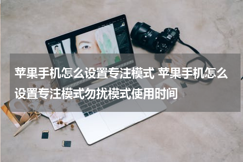 苹果手机怎么设置专注模式 苹果手机怎么设置专注模式勿扰模式使用时间