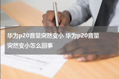 华为p20音量突然变小 华为p20音量突然变小怎么回事