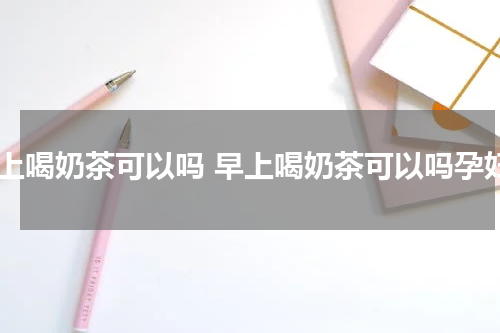 早上喝奶茶可以吗 早上喝奶茶可以吗孕妇