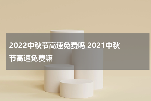 2022中秋节高速免费吗 2021中秋节高速免费嘛