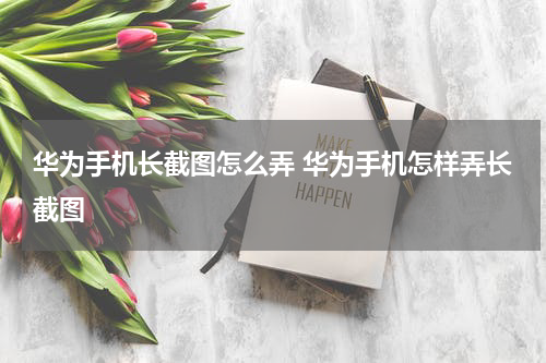 华为手机长截图怎么弄 华为手机怎样弄长截图