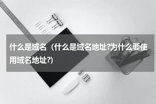 什么是域名（什么是域名地址?为什么要使用域名地址?）