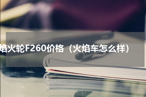 焰火轮F260价格（火焰车怎么样）