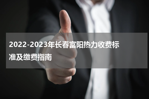 2022-2023年长春富阳热力收费标准及缴费指南