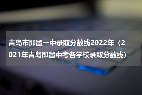 青岛市即墨一中录取分数线2022年（2021年青岛即墨中考各学校录取分数线）