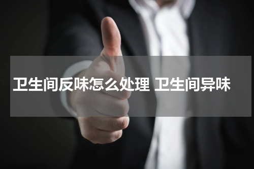 卫生间反味怎么处理 卫生间异味