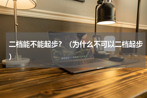 二档能不能起步？（为什么不可以二档起步）