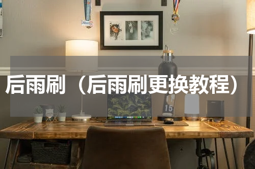 后雨刷（后雨刷更换教程）