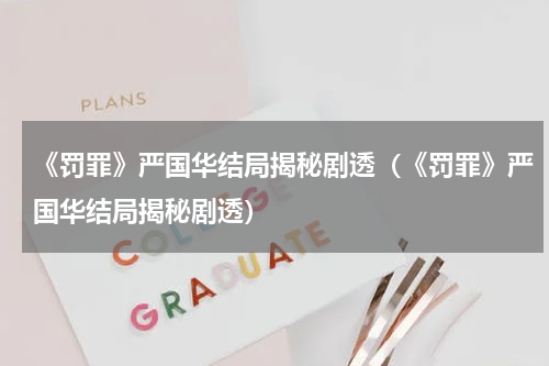 《罚罪》严国华结局揭秘剧透（《罚罪》严国华结局揭秘剧透）