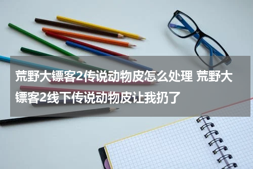 荒野大镖客2传说动物皮怎么处理 荒野大镖客2线下传说动物皮让我扔了