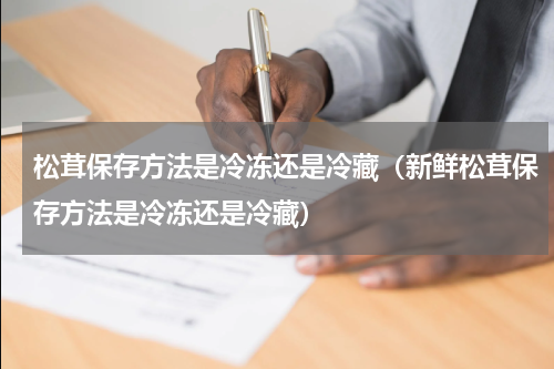 松茸保存方法是冷冻还是冷藏（新鲜松茸保存方法是冷冻还是冷藏）