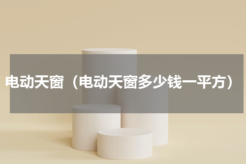 电动天窗（电动天窗多少钱一平方）